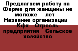 Предлагаем работу на Ферме,для женщины,не моложе 30 лет. › Название организации ­ Кфх › Отрасль предприятия ­ Сельское хозяйство. › Место работы ­ Базарный Карбулак.Село Ольгино › Минимальный оклад ­ 15 000 › Возраст от ­ 30 › Возраст до ­ 50 - Саратовская обл. Работа » Вакансии   